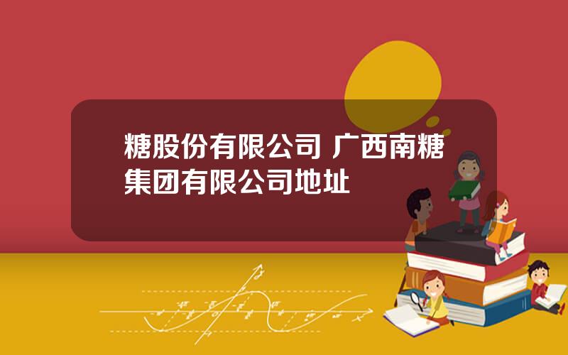 糖股份有限公司 广西南糖集团有限公司地址